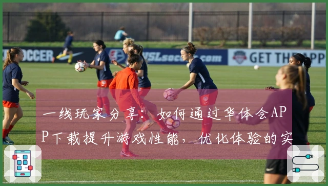 一线玩家分享：如何通过华体会APP下载提升游戏性能，优化体验的实用技巧