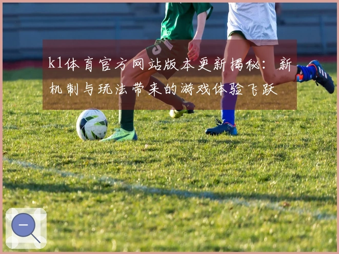 k1体育官方网站版本更新揭秘：新机制与玩法带来的游戏体验飞跃