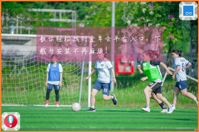 教你轻松找到金年会平台入口，下载与安装不再麻烦！