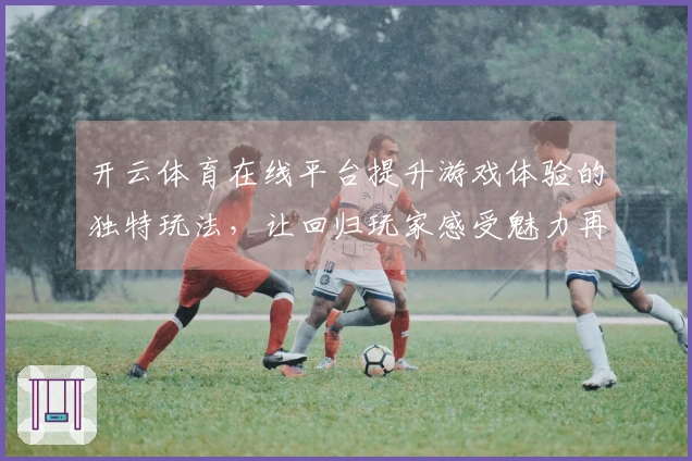 开云体育在线平台提升游戏体验的独特玩法，让回归玩家感受魅力再现