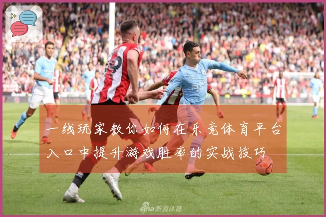 一线玩家教你如何在乐竞体育平台入口中提升游戏胜率的实战技巧