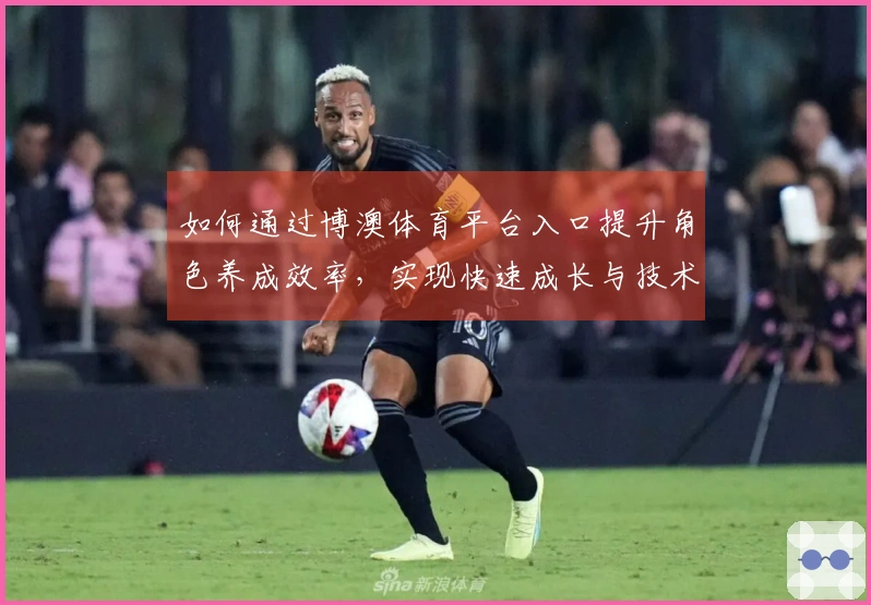 如何通过博澳体育平台入口提升角色养成效率，实现快速成长与技术突破