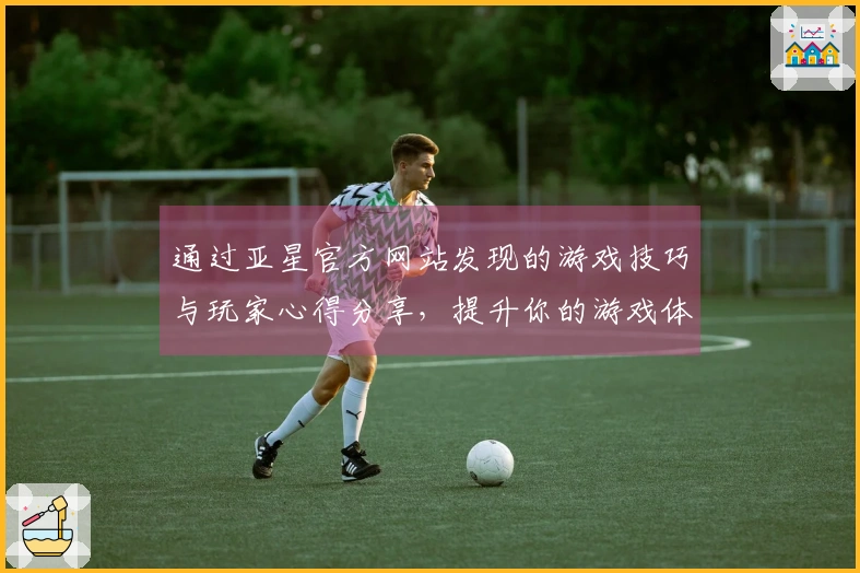 通过亚星官方网站发现的游戏技巧与玩家心得分享，提升你的游戏体验