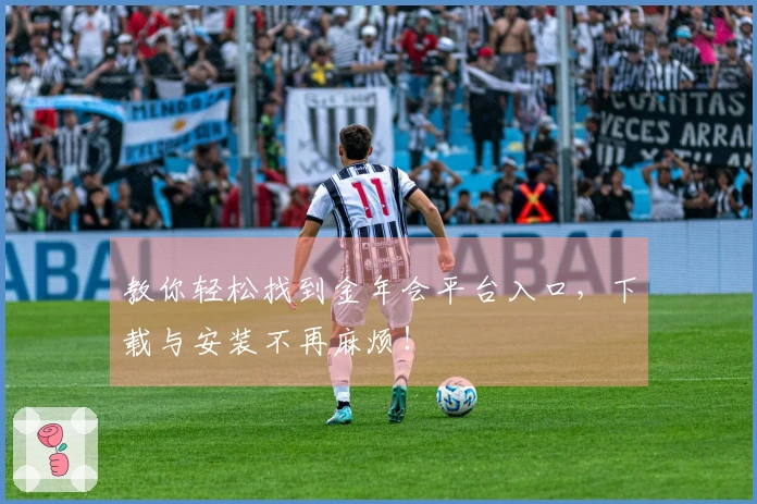 教你轻松找到金年会平台入口，下载与安装不再麻烦！