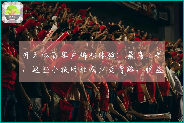 开云体育客户端初体验：菜鸟上手，这些小技巧让我少走弯路，收益满满