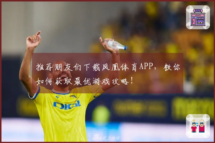 推荐朋友们下载凤凰体育APP，教你如何获取最优游戏攻略！