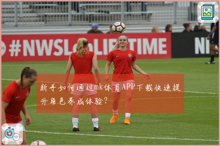 新手如何通过mk体育APP下载快速提升角色养成体验？