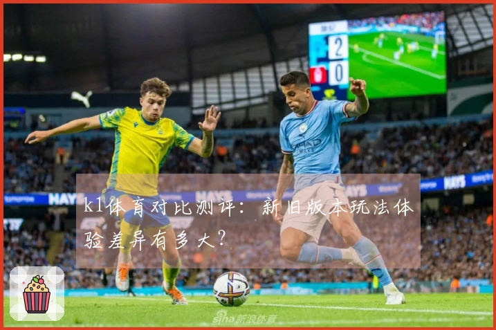 k1体育对比测评：新旧版本玩法体验差异有多大？