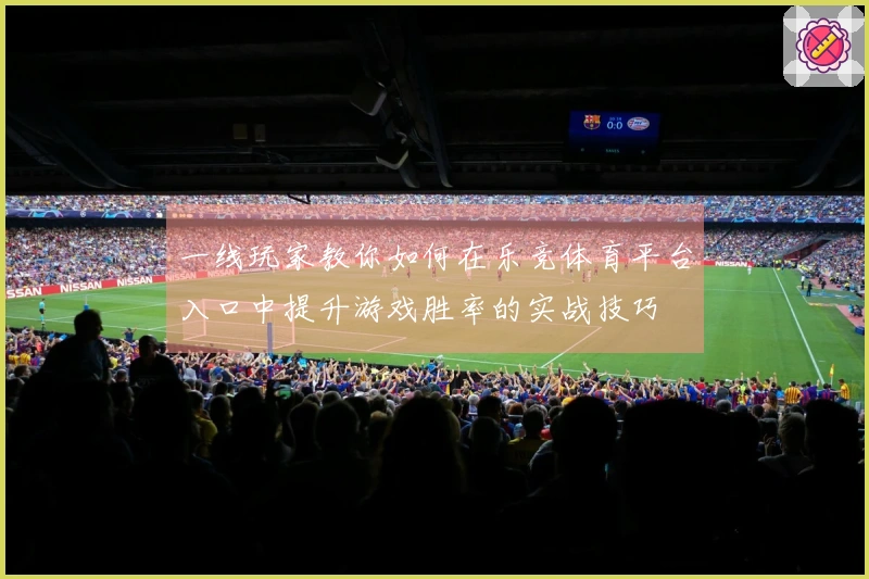 一线玩家教你如何在乐竞体育平台入口中提升游戏胜率的实战技巧