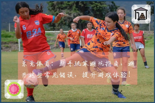 乐竞体育：新手玩家避坑指南，避开这些常见错误，提升游戏体验！