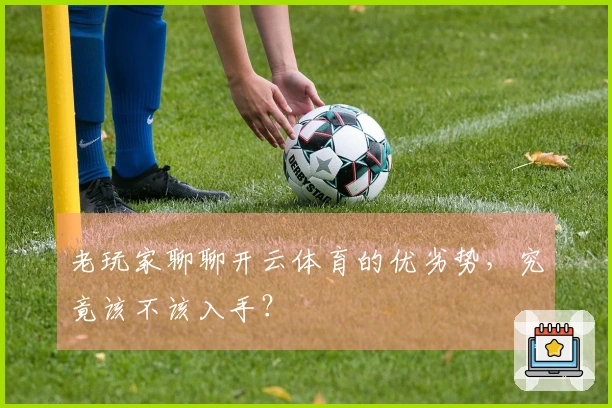老玩家聊聊开云体育的优劣势，究竟该不该入手？