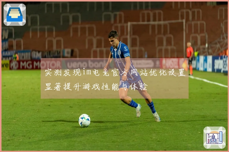 实测发现im电竞官方网站优化设置显著提升游戏性能与体验