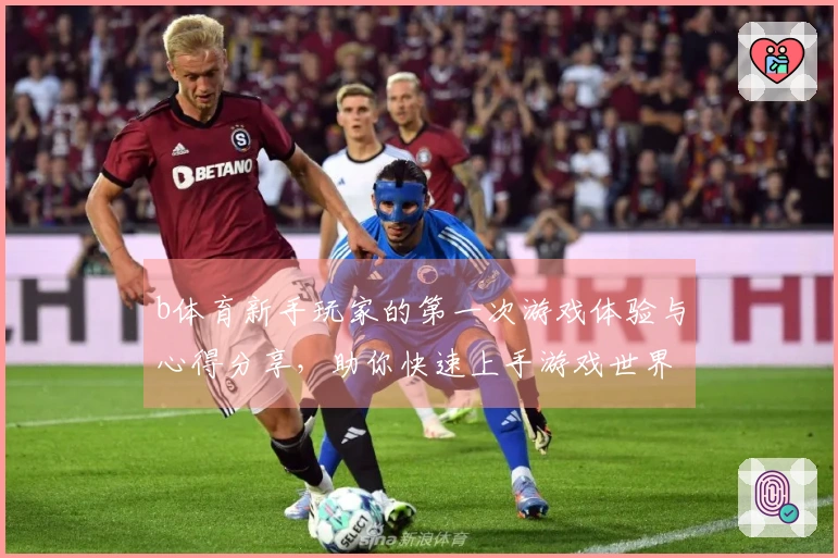 b体育新手玩家的第一次游戏体验与心得分享，助你快速上手游戏世界