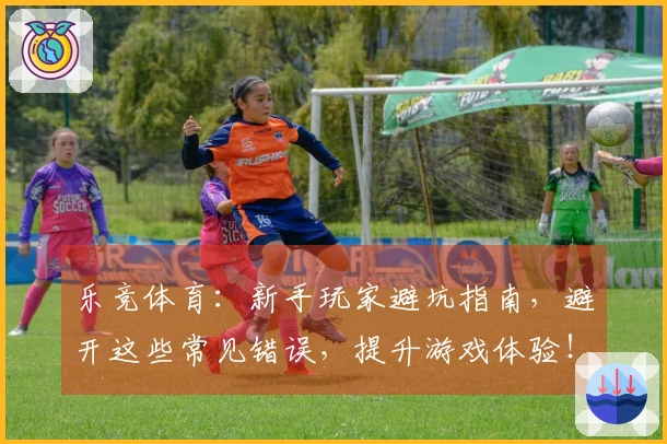 乐竞体育：新手玩家避坑指南，避开这些常见错误，提升游戏体验！