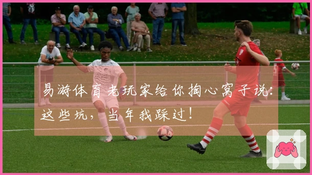 易游体育老玩家给你掏心窝子说：这些坑，当年我踩过！