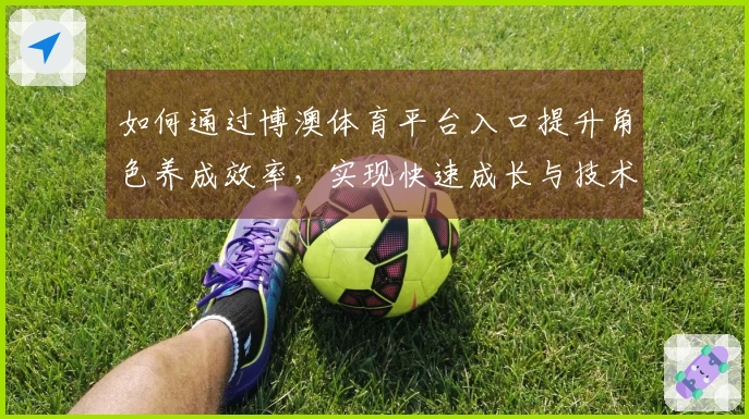 如何通过博澳体育平台入口提升角色养成效率，实现快速成长与技术突破