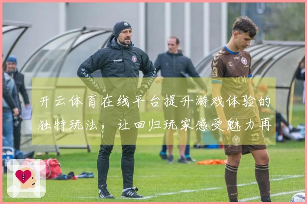 开云体育在线平台提升游戏体验的独特玩法，让回归玩家感受魅力再现