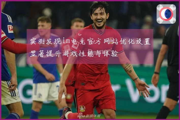 实测发现im电竞官方网站优化设置显著提升游戏性能与体验