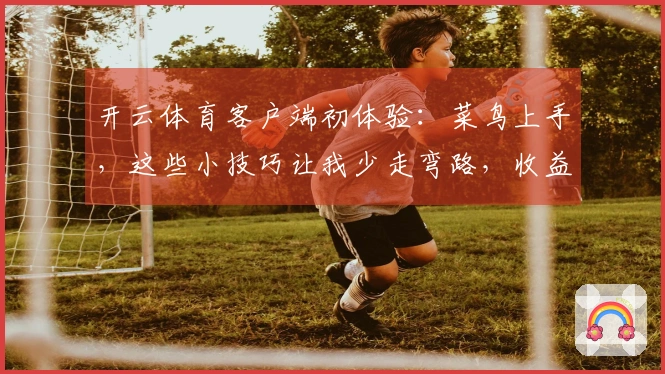 开云体育客户端初体验：菜鸟上手，这些小技巧让我少走弯路，收益满满