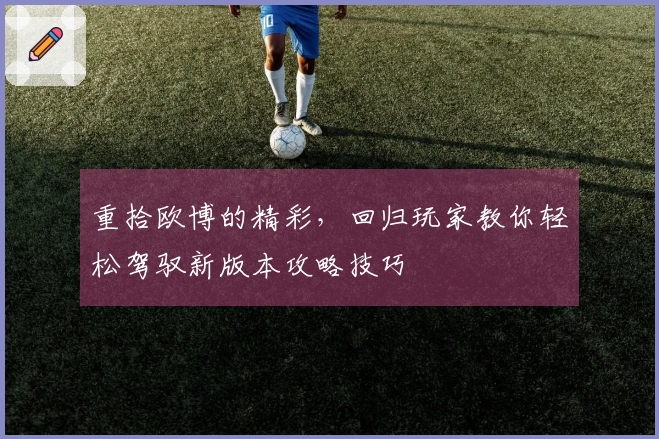 重拾欧博的精彩，回归玩家教你轻松驾驭新版本攻略技巧
