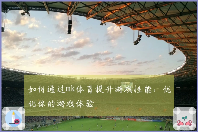 如何通过mk体育提升游戏性能，优化你的游戏体验