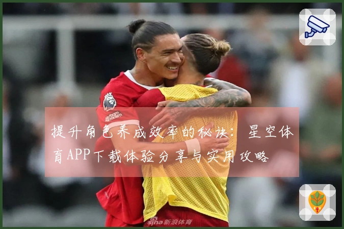 提升角色养成效率的秘诀：星空体育APP下载体验分享与实用攻略