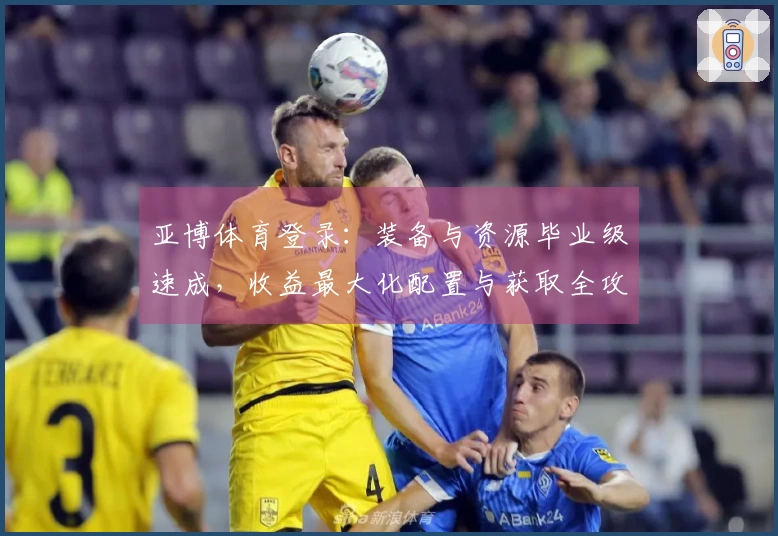 亚博体育登录：装备与资源毕业级速成，收益最大化配置与获取全攻略！