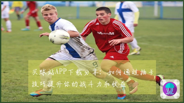 买球站APP下载分享：如何通过抽卡技巧提升你的战斗力和收益